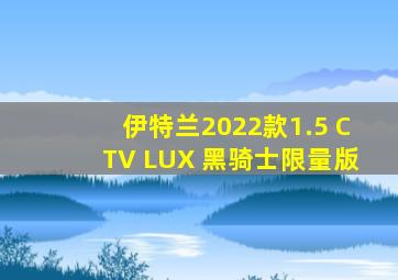 伊特兰2022款1.5 CTV LUX 黑骑士限量版